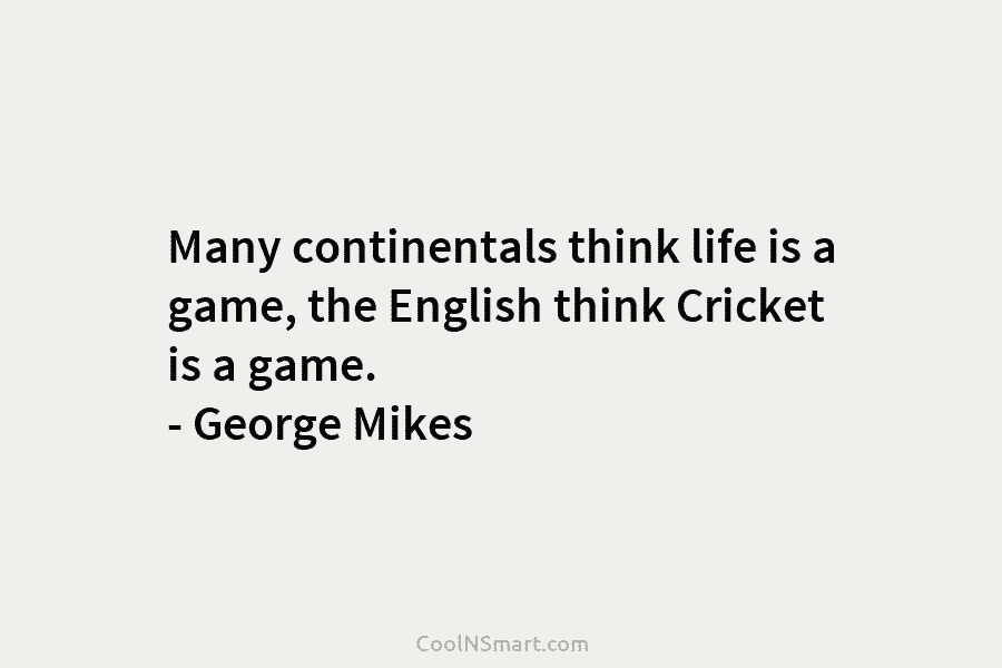 Many continentals think life is a game, the English think Cricket is a game. – George Mikes