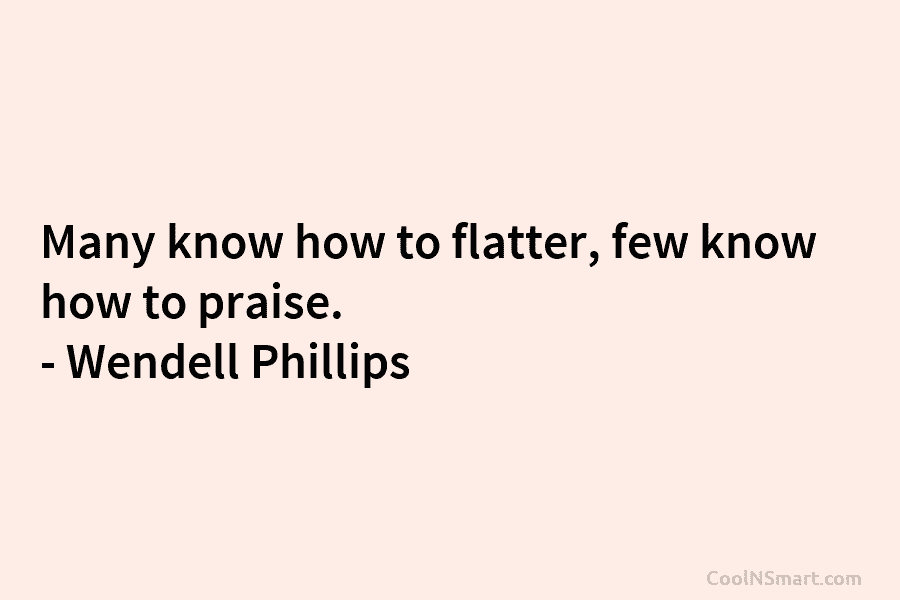 Many know how to flatter, few know how to praise. – Wendell Phillips