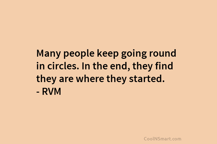 Many people keep going round in circles. In the end, they find they are where they started. – RVM