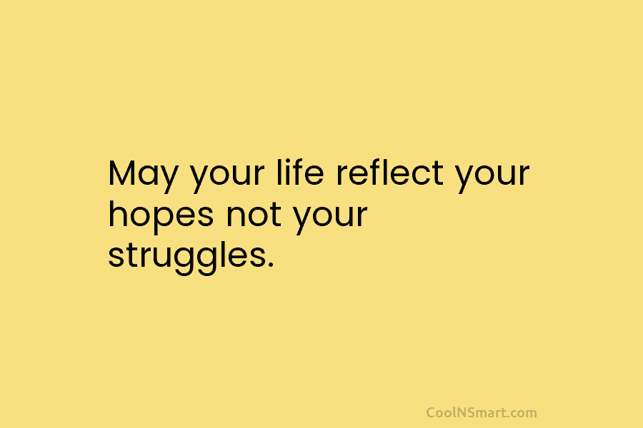 May your life reflect your hopes not your struggles.