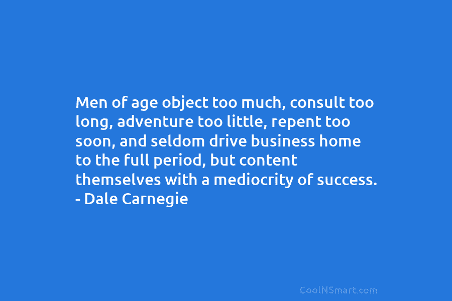 Men of age object too much, consult too long, adventure too little, repent too soon, and seldom drive business home...
