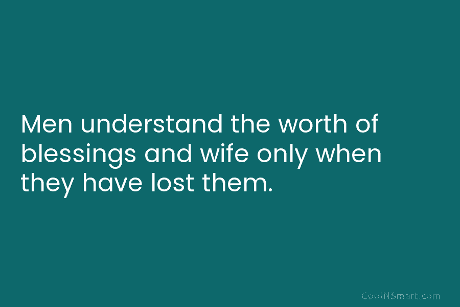 Men understand the worth of blessings and wife only when they have lost them.
