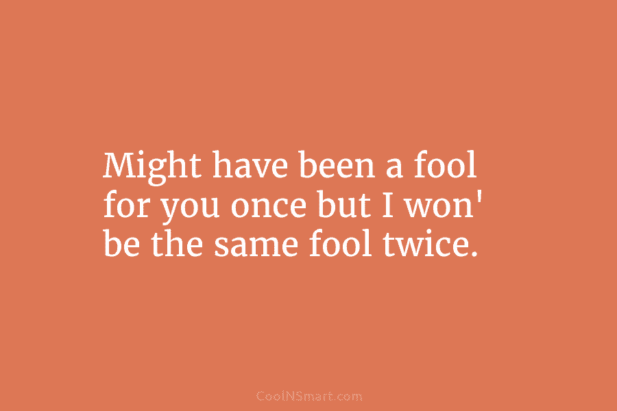Might have been a fool for you once but I won’ be the same fool...