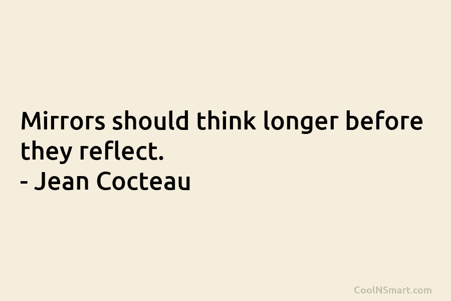 Mirrors should think longer before they reflect. – Jean Cocteau