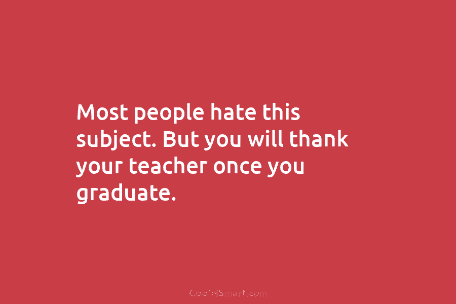 Most people hate this subject. But you will thank your teacher once you graduate.
