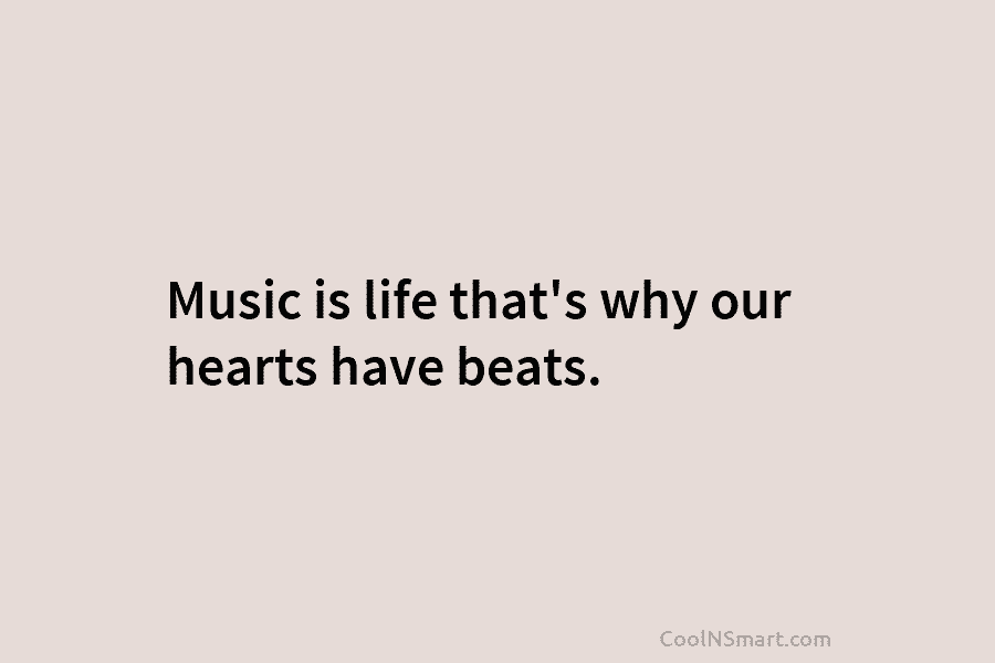 Music is life that’s why our hearts have beats.