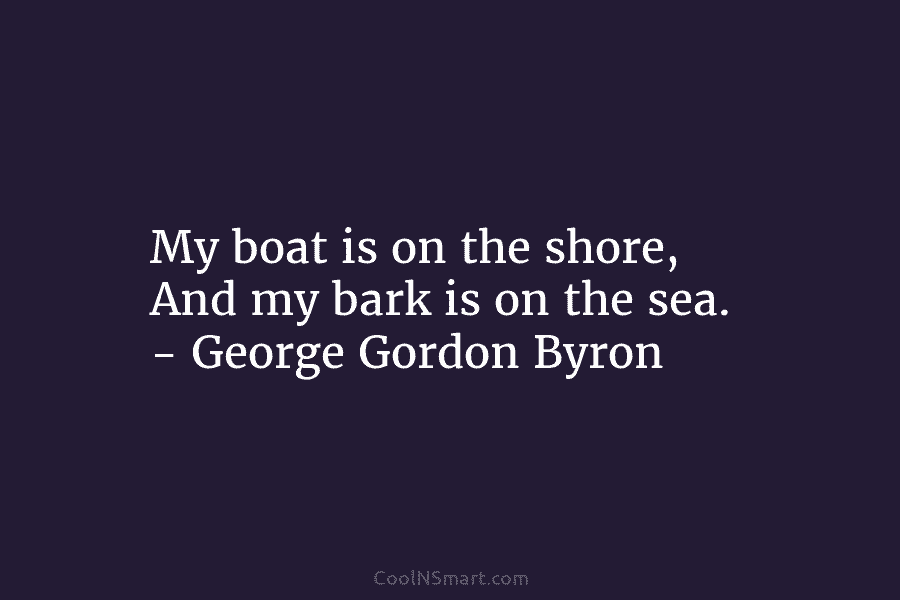 My boat is on the shore, And my bark is on the sea. – George...