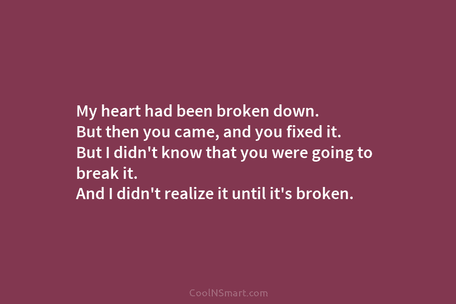 My heart had been broken down. But then you came, and you fixed it. But...