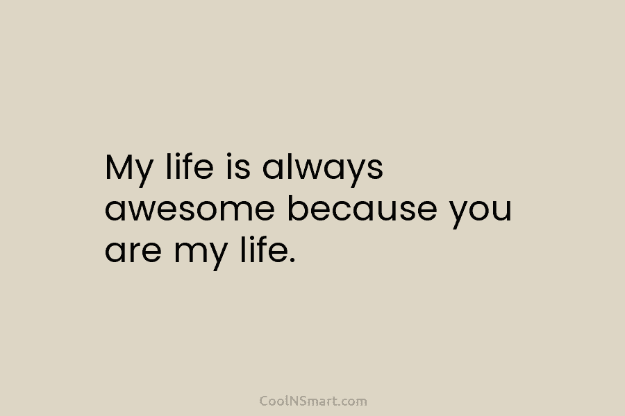 My life is always awesome because you are my life.