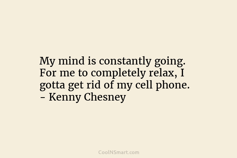 My mind is constantly going. For me to completely relax, I gotta get rid of my cell phone. – Kenny...