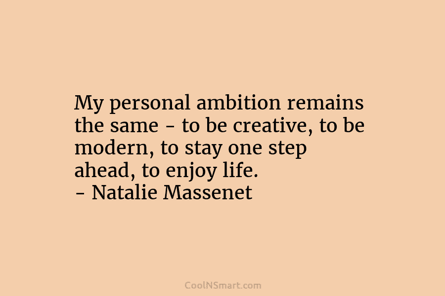 My personal ambition remains the same – to be creative, to be modern, to stay one step ahead, to enjoy...