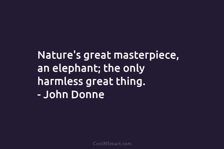 Nature’s great masterpiece, an elephant; the only harmless great thing. – John Donne