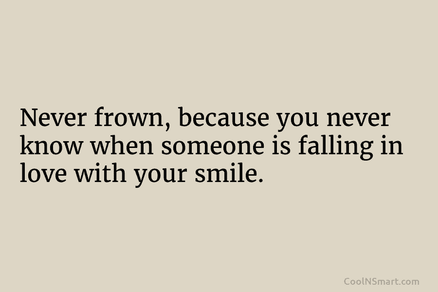 Never frown, because you never know when someone is falling in love with your smile.