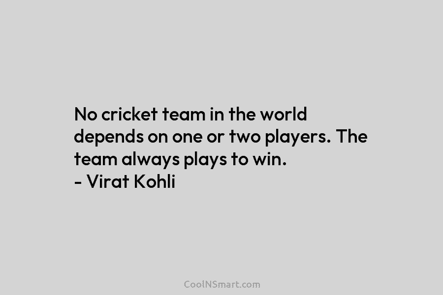 No cricket team in the world depends on one or two players. The team always plays to win. – Virat...