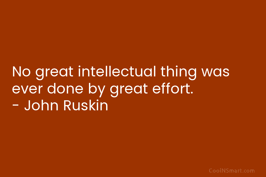 No great intellectual thing was ever done by great effort. – John Ruskin
