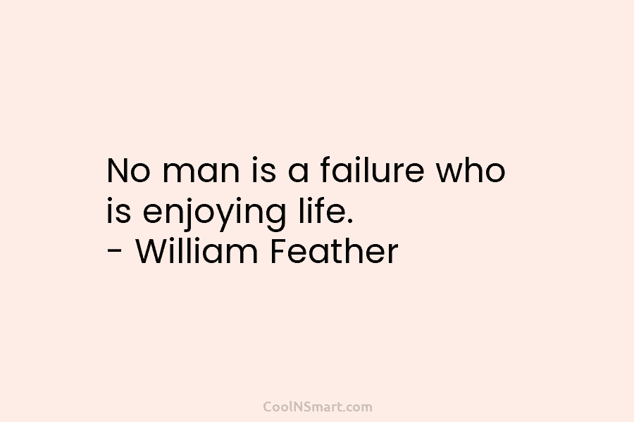 No man is a failure who is enjoying life. – William Feather