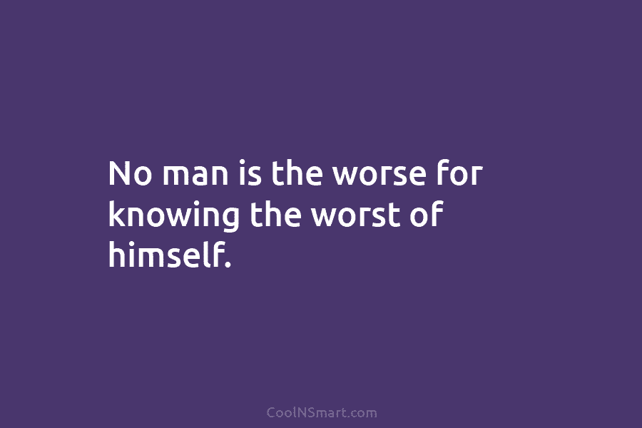 No man is the worse for knowing the worst of himself.