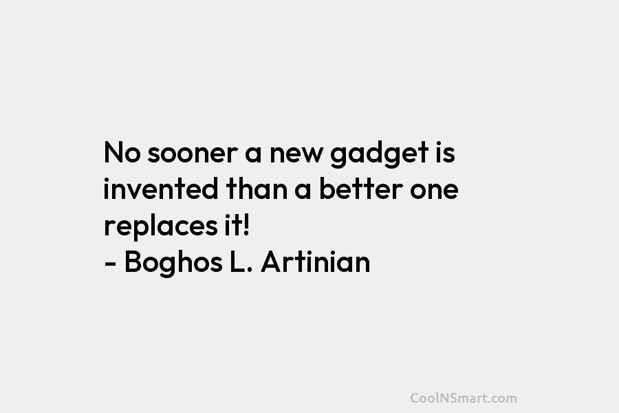 No sooner a new gadget is invented than a better one replaces it! – Boghos L. Artinian