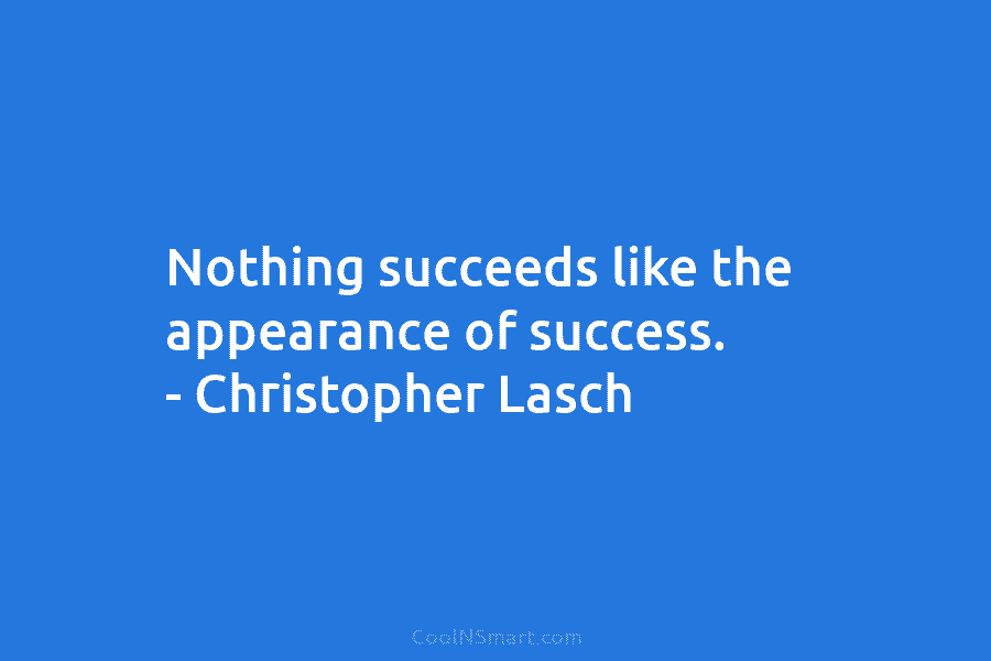Nothing succeeds like the appearance of success. – Christopher Lasch