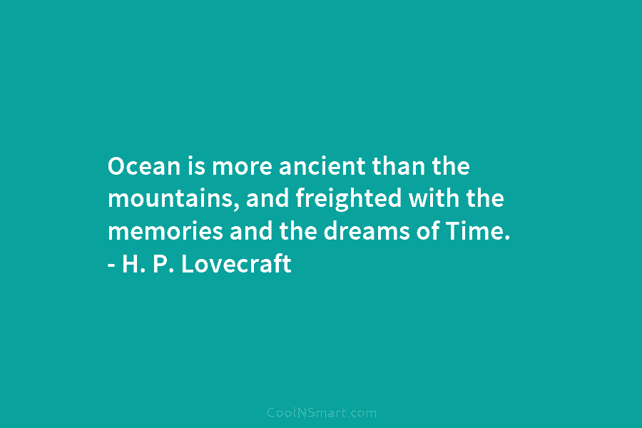 Ocean is more ancient than the mountains, and freighted with the memories and the dreams of Time. – H. P....