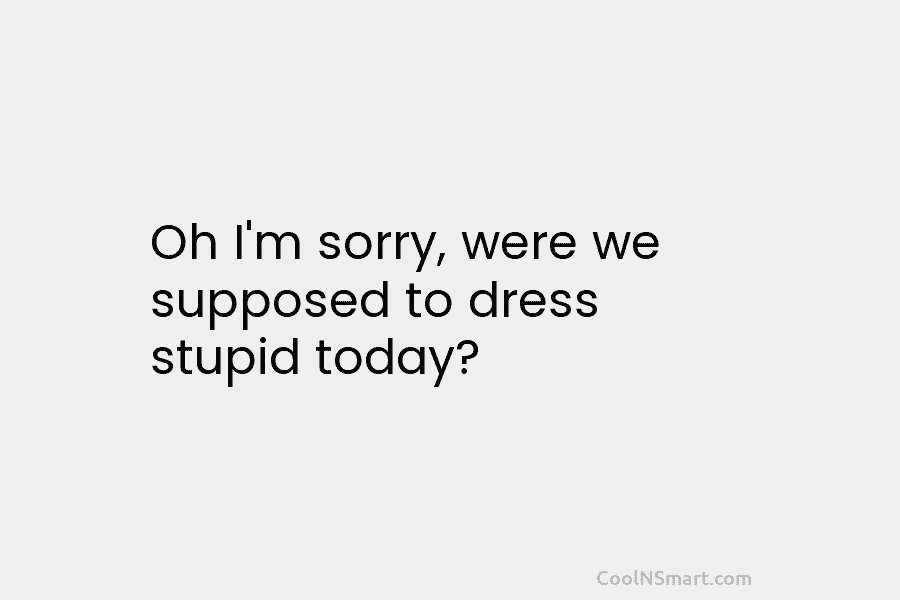 Oh I’m sorry, were we supposed to dress stupid today?