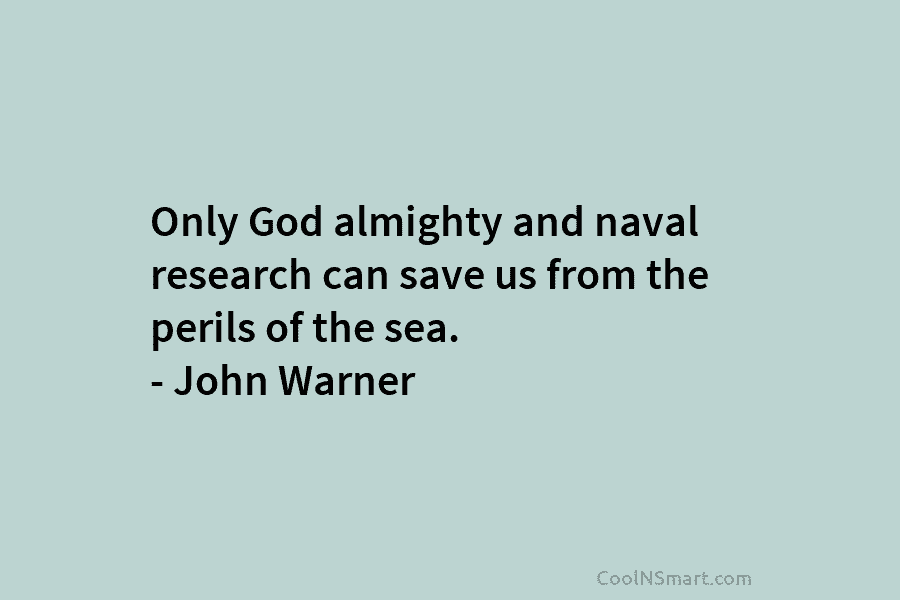 Only God almighty and naval research can save us from the perils of the sea....