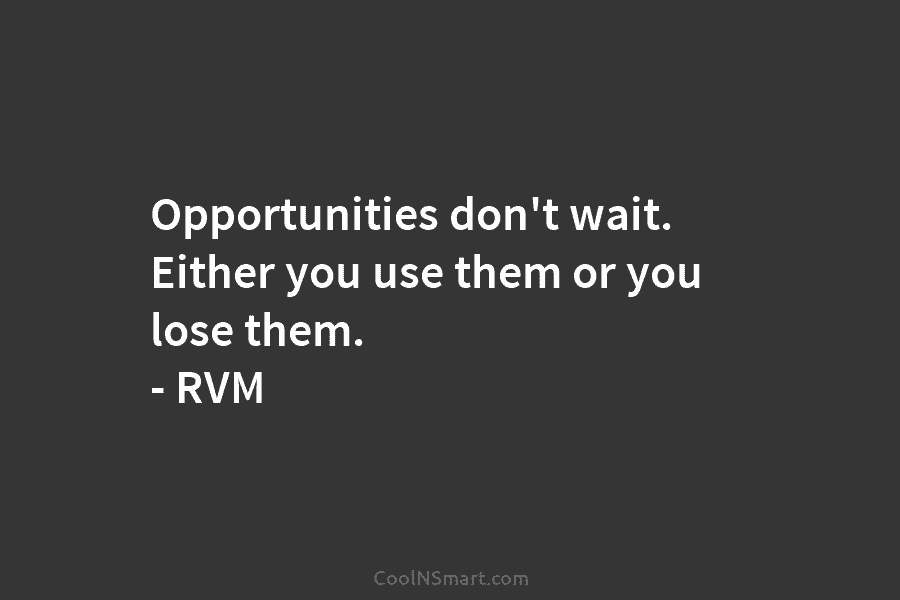Opportunities don’t wait. Either you use them or you lose them. – RVM