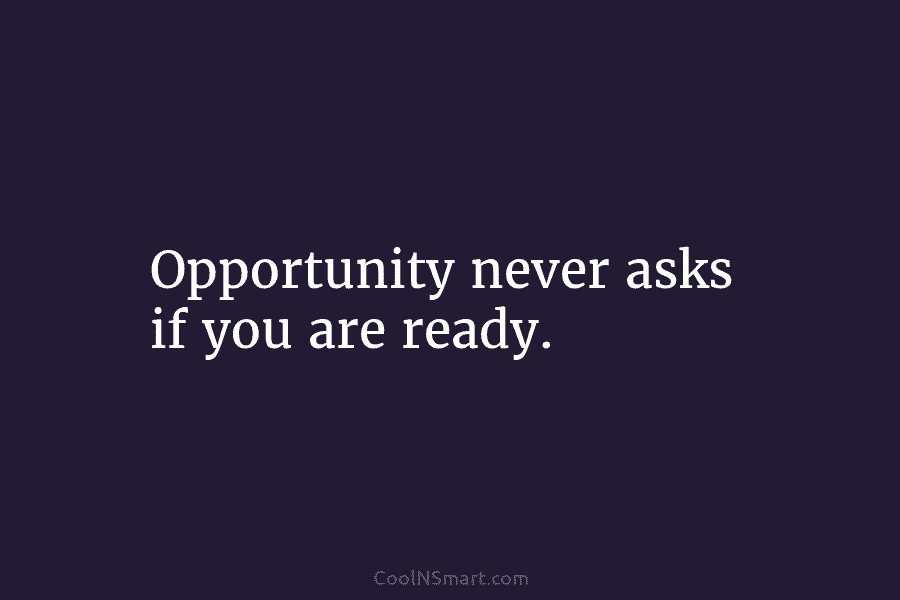 Opportunity never asks if you are ready.