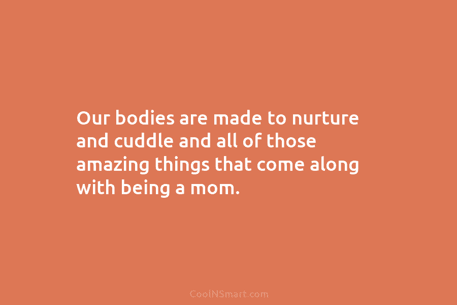 Our bodies are made to nurture and cuddle and all of those amazing things that come along with being a...