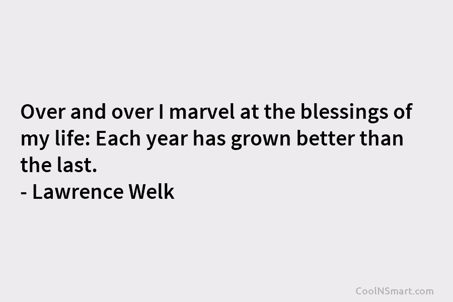 Over and over I marvel at the blessings of my life: Each year has grown...