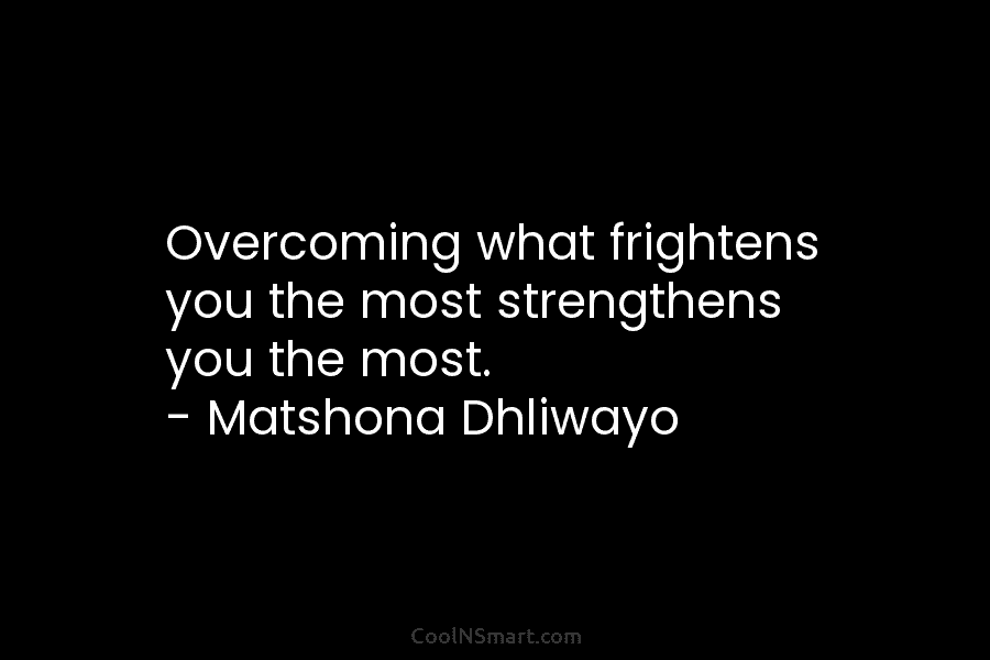 Overcoming what frightens you the most strengthens you the most. – Matshona Dhliwayo