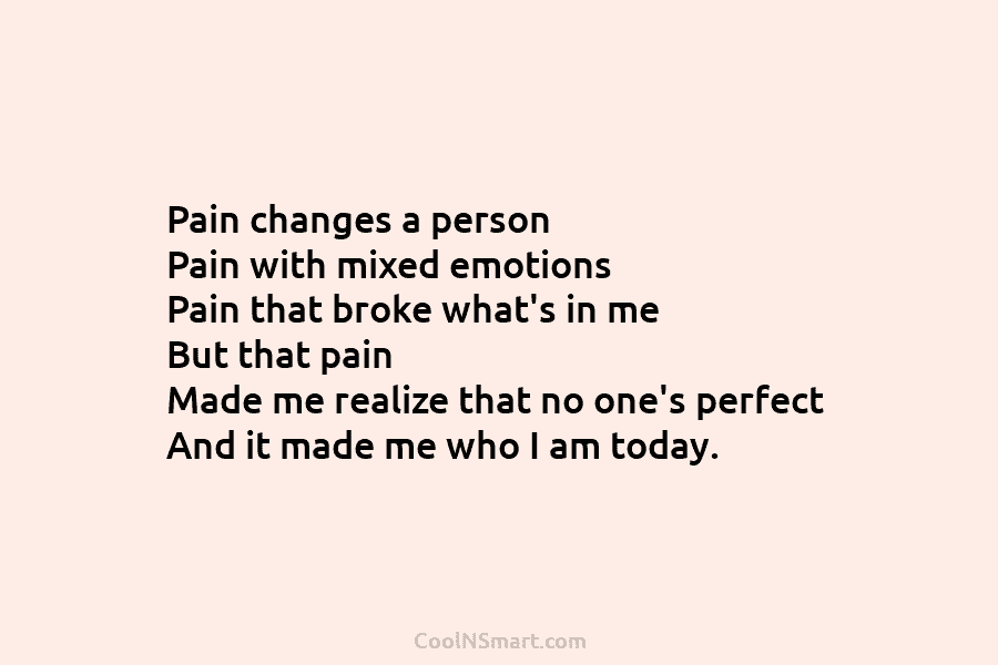 Pain changes a person Pain with mixed emotions Pain that broke what’s in me But...
