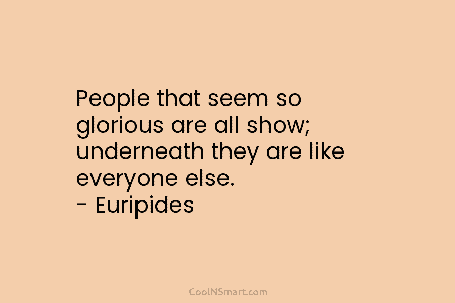 People that seem so glorious are all show; underneath they are like everyone else. –...