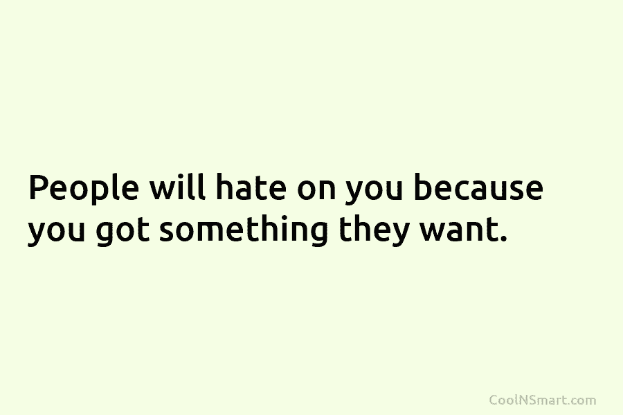 People will hate on you because you got something they want.