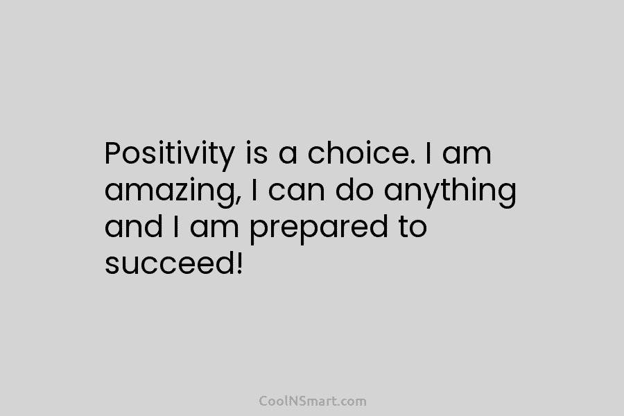 Positivity is a choice. I am amazing, I can do anything and I am prepared to succeed!