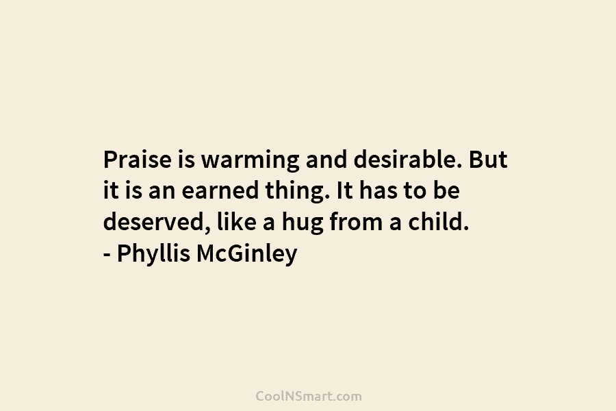 Praise is warming and desirable. But it is an earned thing. It has to be deserved, like a hug from...