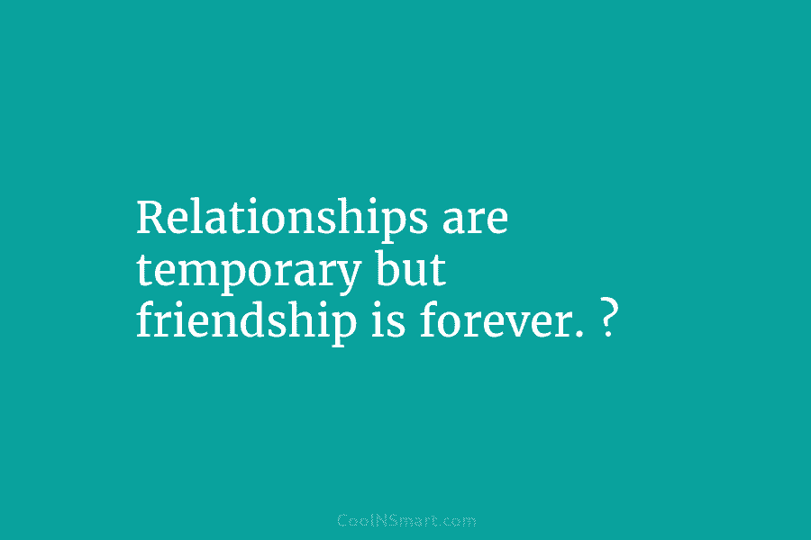 Relationships are temporary but friendship is forever. ?