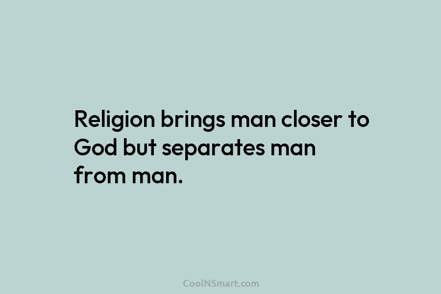 Religion brings man closer to God but separates man from man.