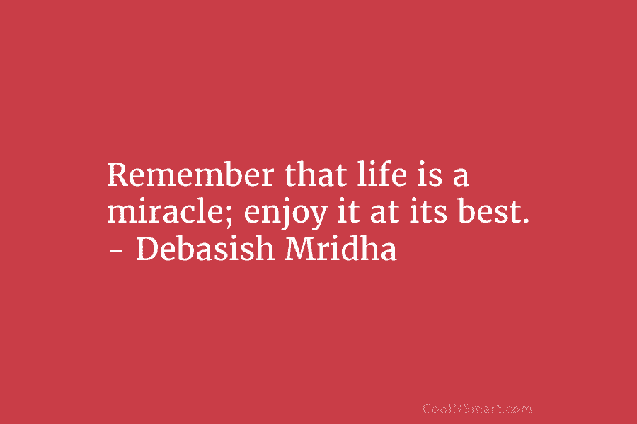 Remember that life is a miracle; enjoy it at its best. – Debasish Mridha
