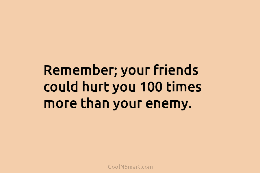 Remember; your friends could hurt you 100 times more than your enemy.