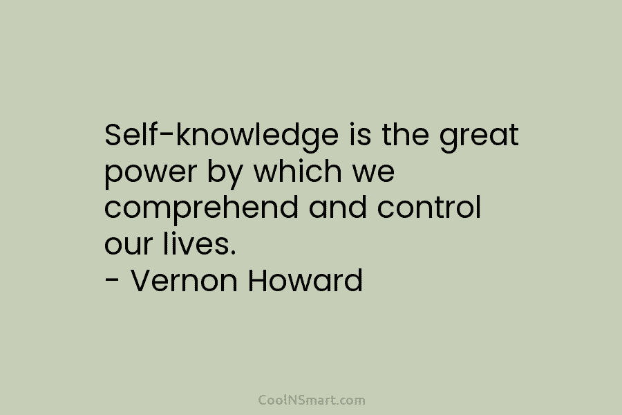 Self-knowledge is the great power by which we comprehend and control our lives. – Vernon Howard