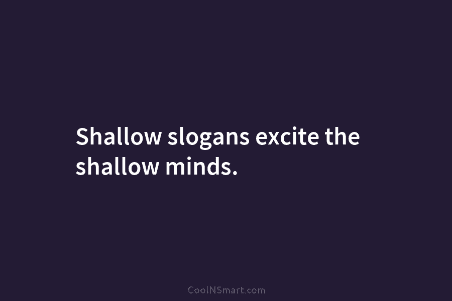 Shallow slogans excite the shallow minds.