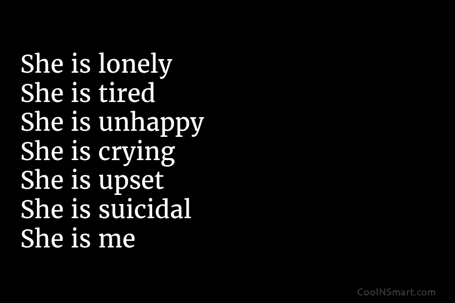 She is lonely She is tired She is unhappy She is crying She is upset She is suicidal She is...