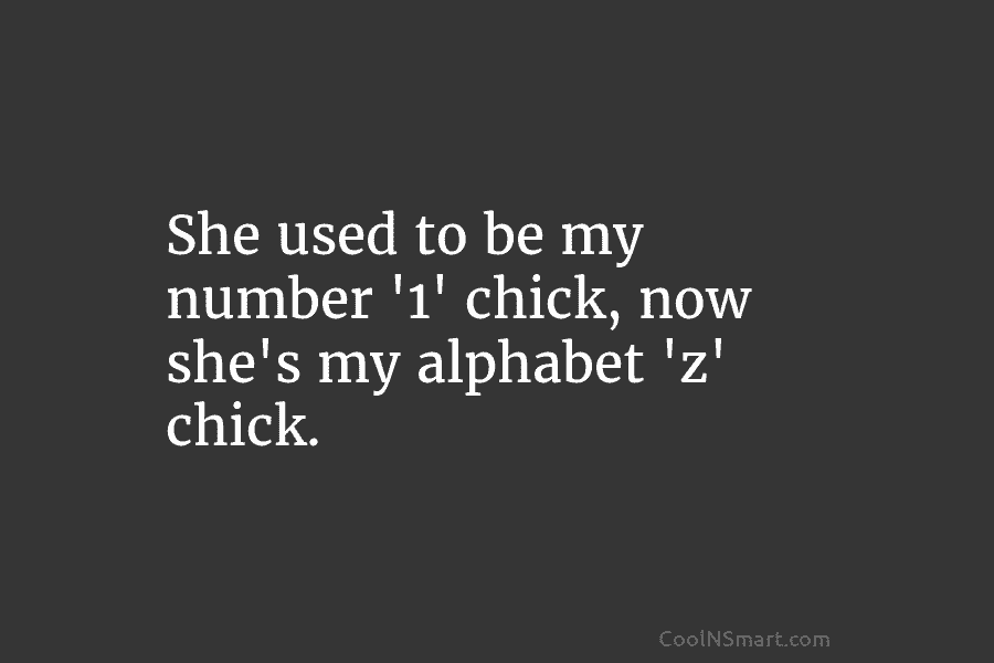 She used to be my number ‘1’ chick, now she’s my alphabet ‘z’ chick.