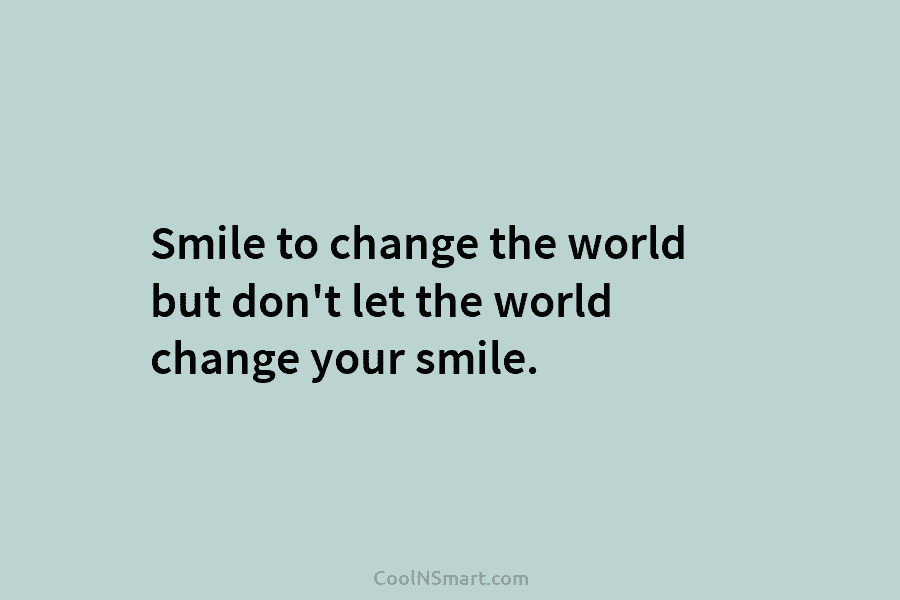 Smile to change the world but don’t let the world change your smile.