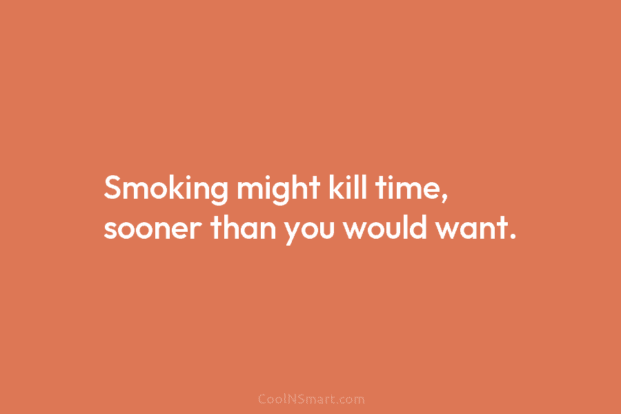 Smoking might kill time, sooner than you would want.