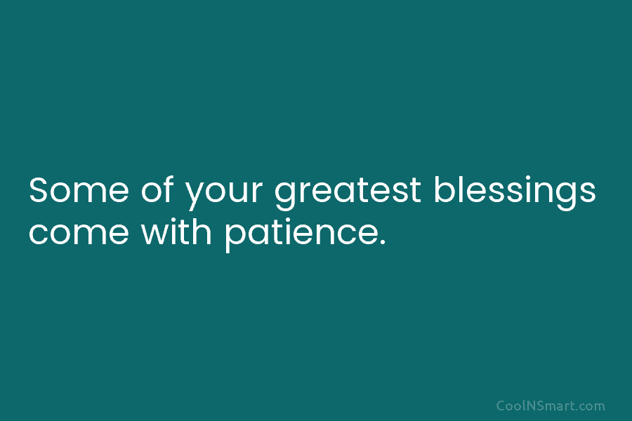 Some of your greatest blessings come with patience.