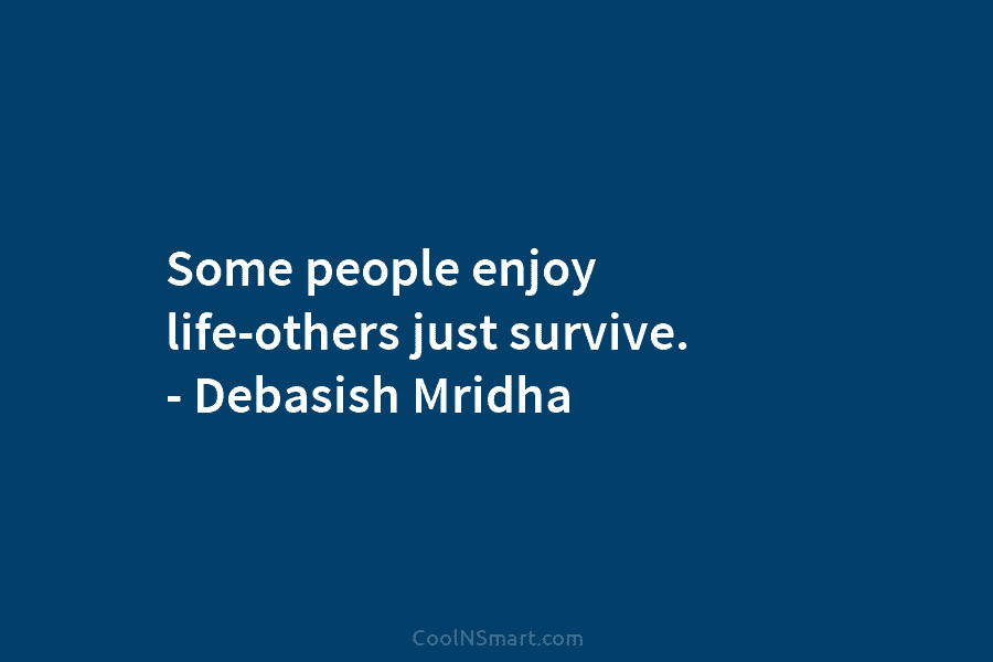 Some people enjoy life-others just survive. – Debasish Mridha