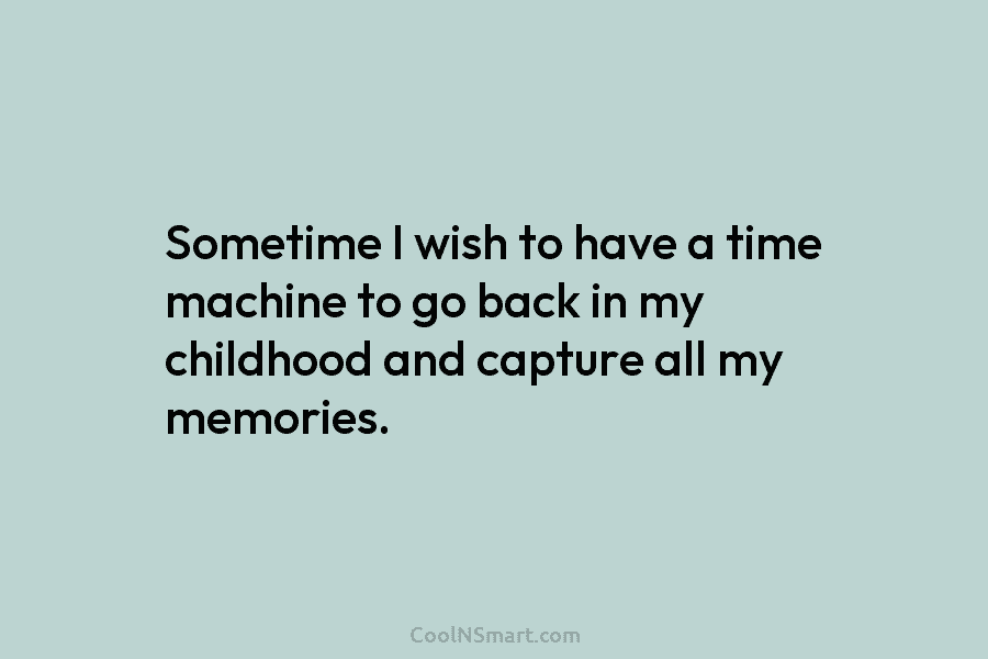 Sometime I wish to have a time machine to go back in my childhood and...