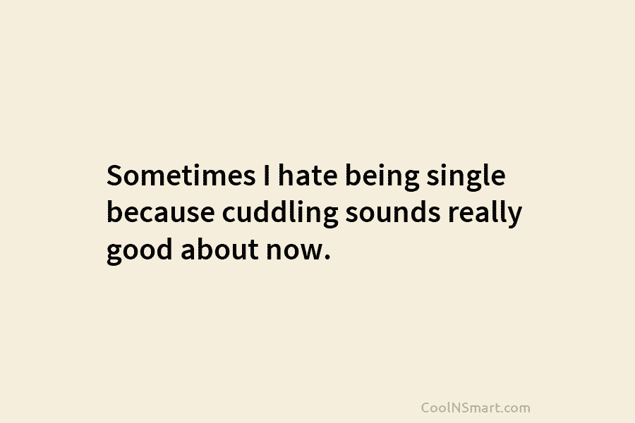 Sometimes I hate being single because cuddling sounds really good about now.